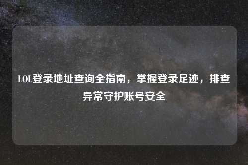 LOL登录地址查询全指南，掌握登录足迹，排查异常守护账号安全