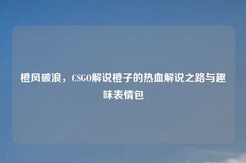 橙风破浪，CSGO解说橙子的热血解说之路与趣味表情包