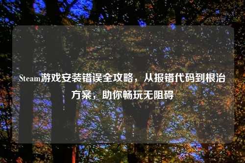 Steam游戏安装错误全攻略，从报错代码到根治方案，助你畅玩无阻碍