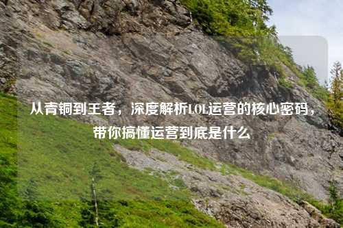 从青铜到王者，深度解析LOL运营的核心密码，带你搞懂运营到底是什么