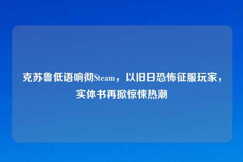 克苏鲁低语响彻Steam，以旧日恐怖征服玩家，实体书再掀惊悚热潮