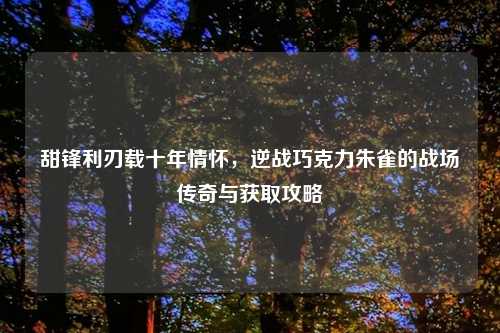 甜锋利刃载十年情怀，逆战巧克力朱雀的战场传奇与获取攻略