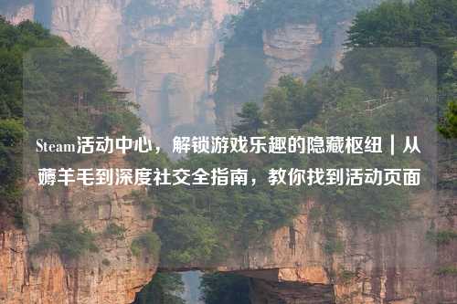 Steam活动中心，解锁游戏乐趣的隐藏枢纽｜从薅羊毛到深度社交全指南，教你找到活动页面