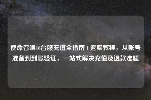 使命召唤16台服充值全指南+退款教程，从账号准备到到账验证，一站式解决充值及退款难题