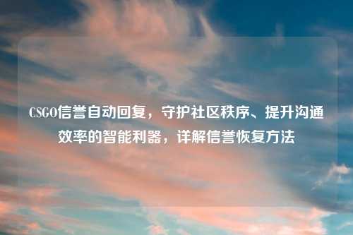 CSGO信誉自动回复，守护社区秩序、提升沟通效率的智能利器，详解信誉恢复     