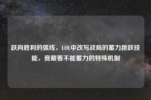 跃向胜利的弧线，LOL中改写战局的蓄力跳跃技能，竟藏着不能蓄力的特殊机制