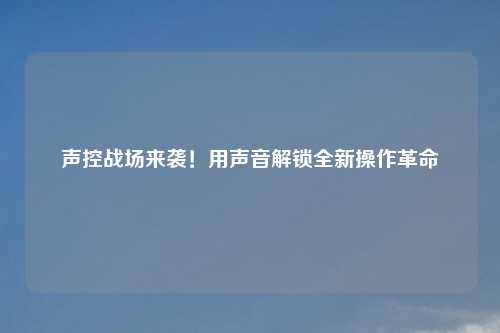 声控战场来袭！用声音解锁全新操作革命