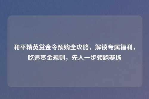 和平精英赏金令预购全攻略，解锁专属福利，吃透赏金规则，先人一步领跑赛场