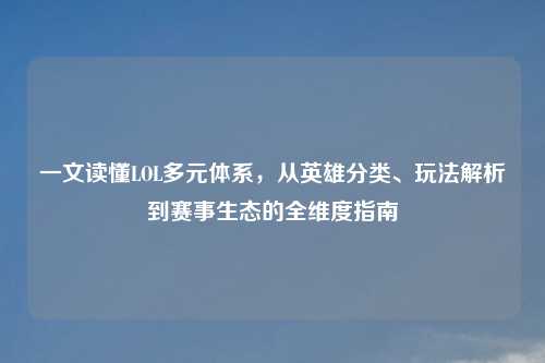 一文读懂LOL多元体系，从英雄分类、玩法解析到赛事生态的全维度指南