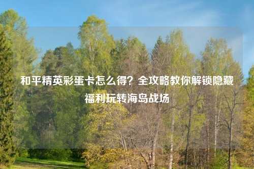 和平精英彩蛋卡怎么得？全攻略教你解锁隐藏福利玩转海岛战场