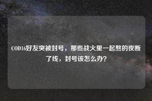 COD16好友突被封号，那些战火里一起熬的夜断了线，封号该怎么办？