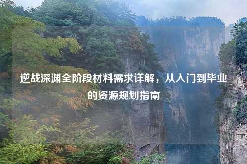 逆战深渊全阶段材料需求详解，从入门到毕业的资源规划指南