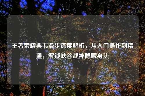 王者荣耀典韦滑步深度解析，从入门操作到精通，解锁峡谷战神隐藏身法