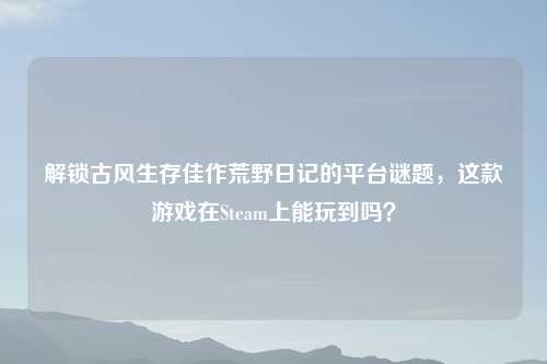 解锁古风生存佳作荒野日记的平台谜题，这款游戏在Steam上能玩到吗？