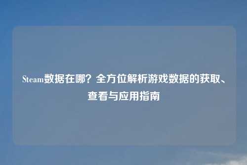 Steam数据在哪？全方位解析游戏数据的获取、查看与应用指南