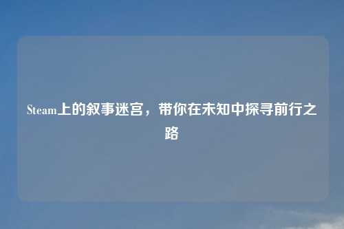 Steam上的叙事迷宫，带你在未知中探寻前行之路