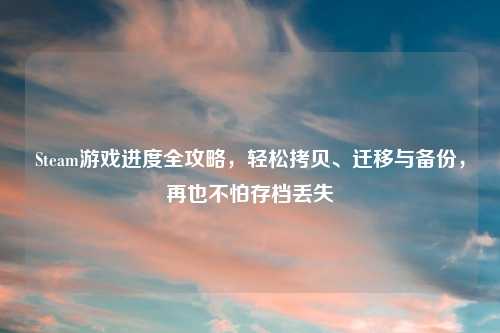 Steam游戏进度全攻略，轻松拷贝、迁移与备份，再也不怕存档丢失