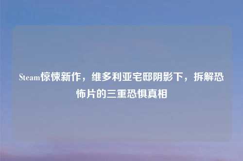 Steam惊悚新作，维多利亚宅邸阴影下，拆解恐怖片的三重恐惧真相