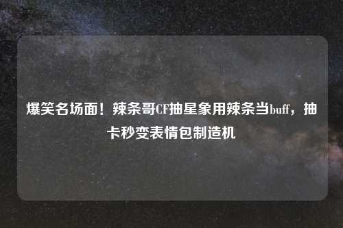 爆笑名场面！辣条哥CF抽星象用辣条当buff，抽卡秒变表情包制造机