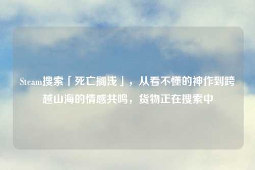 Steam搜索「死亡搁浅」，从看不懂的神作到跨越山海的情感共鸣，货物正在搜索中