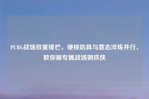 PUBG战场双重锋芒，硬核防具与意志淬炼并行，教你画专属战场钢铁侠