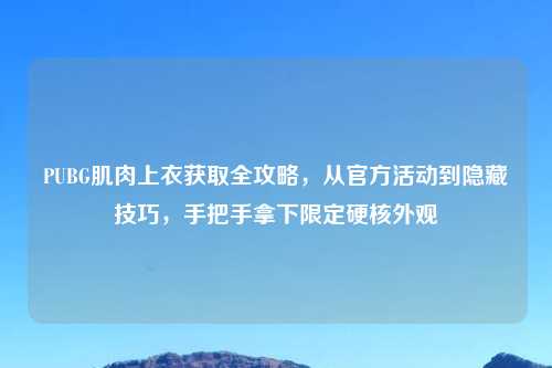 PUBG肌肉上衣获取全攻略，从官方活动到隐藏技巧，手把手拿下限定硬核外观