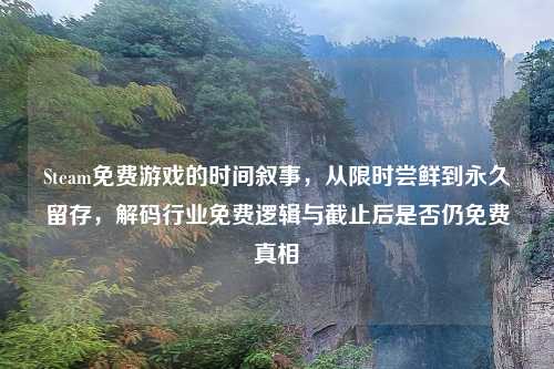 Steam免费游戏的时间叙事，从限时尝鲜到永久留存，解码行业免费逻辑与截止后是否仍免费真相