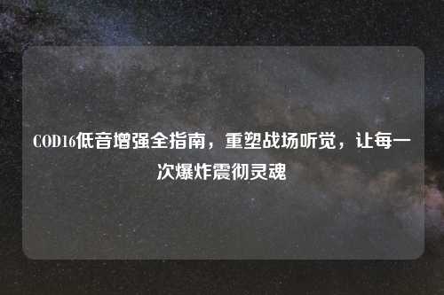 COD16低音增强全指南，重塑战场听觉，让每一次爆炸震彻灵魂