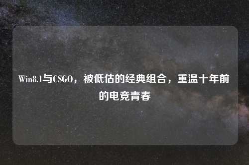 Win8.1与CSGO，被低估的经典组合，重温十年前的电竞青春