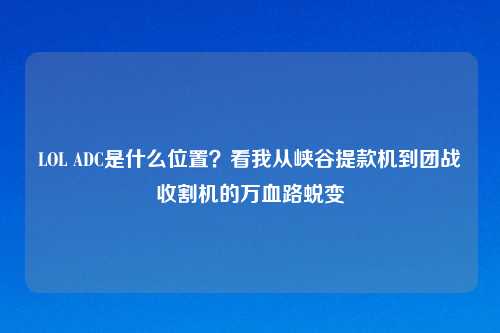 LOL ADC是什么位置？看我从峡谷提款机到团战收割机的万血路蜕变