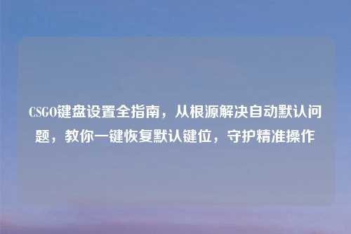 CSGO键盘设置全指南，从根源解决自动默认问题，教你一键恢复默认键位，守护精准操作