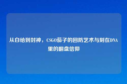 从白给到封神，CSGO茄子的回防艺术与刻在DNA里的翻盘信仰