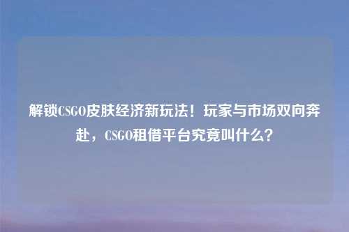 解锁CSGO皮肤经济新玩法！玩家与市场双向奔赴，CSGO租借平台究竟叫什么？