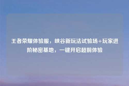 王者荣耀体验服，峡谷新玩法试验场+玩家进阶秘密基地，一键开启超前体验