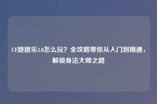 CF跳跳乐3.0怎么玩？全攻略带你从入门到精通，解锁身法大师之路