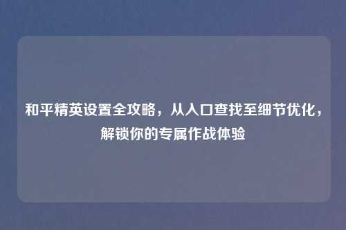 和平精英设置全攻略，从入口查找至细节优化，解锁你的专属作战体验