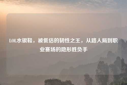 LOL水银鞋，被低估的韧性之王，从路人局到职业赛场的隐形胜负手