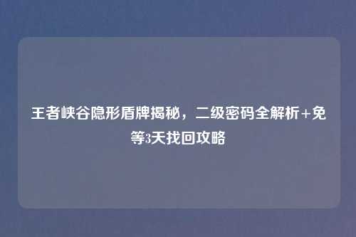 王者峡谷隐形盾牌揭秘，二级密码全解析+免等3天找回攻略