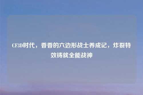 CF3D时代，香香的六边形战士养成记，炸裂特效铸就全能战神