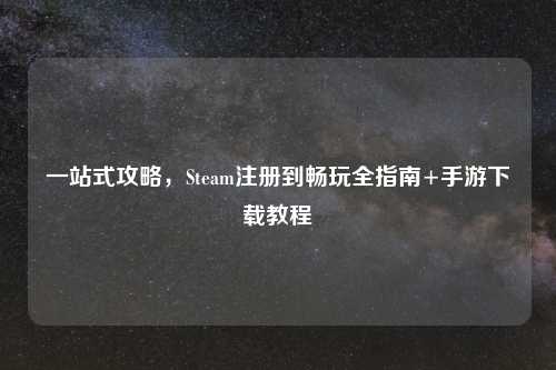 一站式攻略，Steam注册到畅玩全指南+手游下载教程