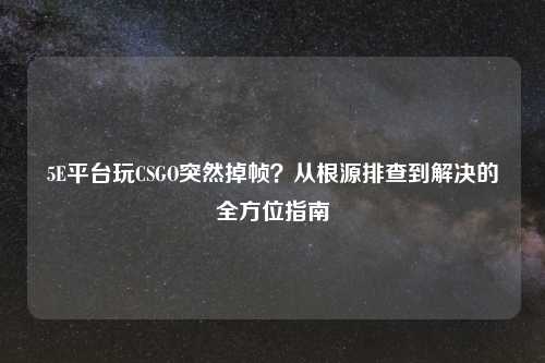 5E平台玩CSGO突然掉帧？从根源排查到解决的全方位指南