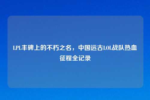 LPL丰碑上的不朽之名，中国远古LOL战队热血征程全记录
