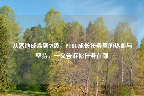 从落地成盒到59级，PUBG成长任务里的热血与坚持，一文告诉你任务在哪