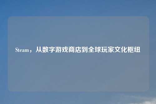 Steam，从数字游戏商店到全球玩家文化枢纽
