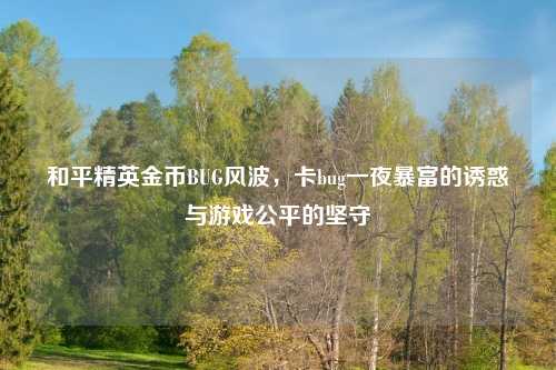 和平精英金币BUG风波，卡bug一夜暴富的诱惑与游戏公平的坚守