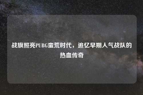 战旗照亮PUBG蛮荒时代，追忆早期人气战队的热血传奇