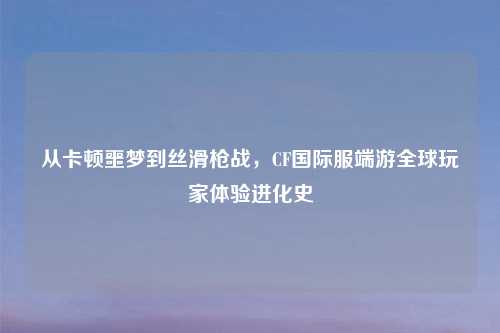 从卡顿噩梦到丝滑枪战，CF国际服端游全球玩家体验进化史