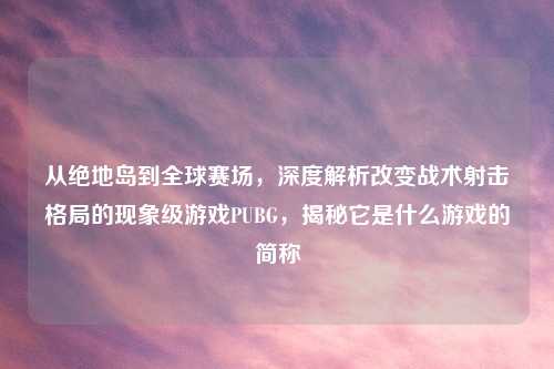 从绝地岛到全球赛场，深度解析改变战术射击格局的现象级游戏PUBG，揭秘它是什么游戏的简称