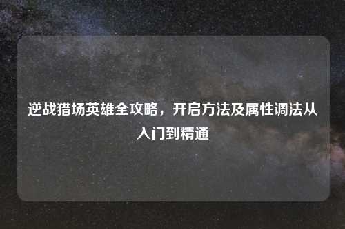 逆战猎场英雄全攻略，开启     及属性调法从入门到精通