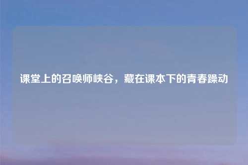 课堂上的召唤师峡谷，藏在课本下的青春躁动